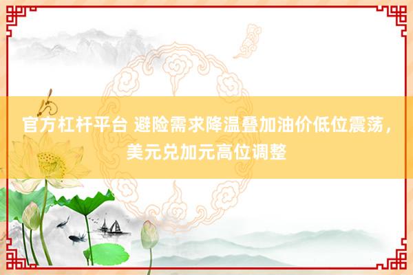 官方杠杆平台 避险需求降温叠加油价低位震荡，美元兑加元高位调整