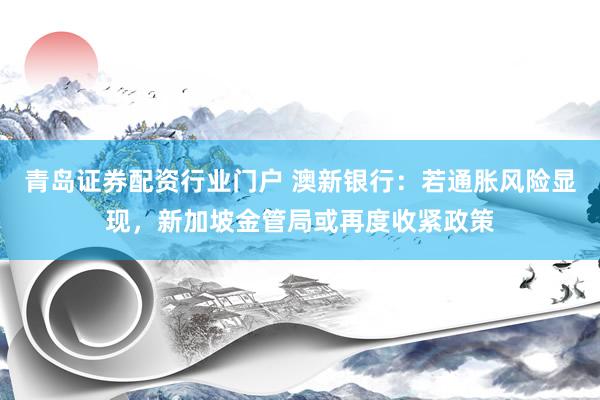 青岛证券配资行业门户 澳新银行：若通胀风险显现，新加坡金管局或再度收紧政策