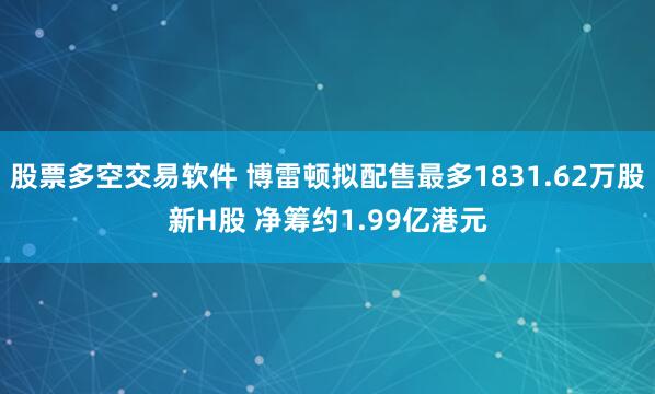 股票多空交易软件 博雷顿拟配售最多1831.62万股新H股 净筹约1.99亿港元