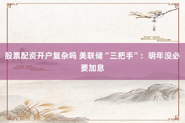 股票配资开户复杂吗 美联储“三把手”：明年没必要加息