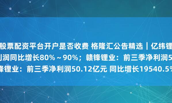 股票配资平台开户是否收费 格隆汇公告精选︱亿纬锂能：预计前三季度净利润同比增长80%～90%；赣锋锂业：前三季净利润50.12亿元 同比增长19540.5%