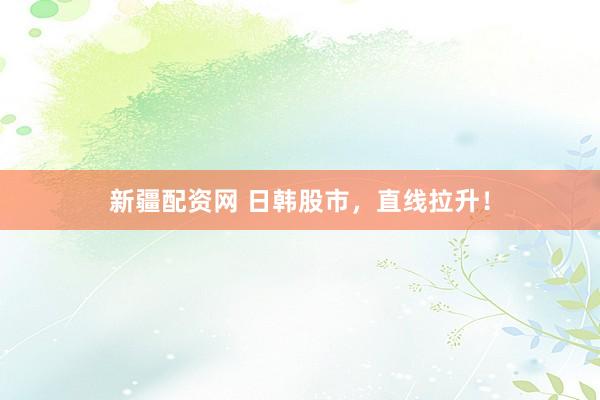 新疆配资网 日韩股市，直线拉升！