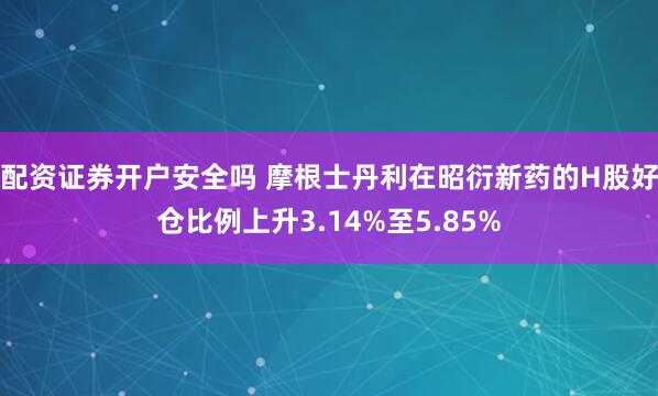 配资证券开户安全吗 摩根士丹利在昭衍新药的H股好仓比例上升3.14%至5.85%