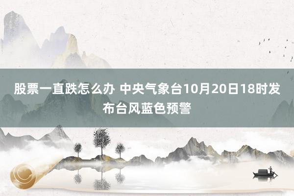 股票一直跌怎么办 中央气象台10月20日18时发布台风蓝色预警