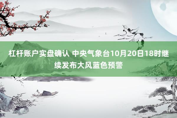 杠杆账户实盘确认 中央气象台10月20日18时继续发布大风蓝色预警
