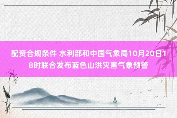 配资合规条件 水利部和中国气象局10月20日18时联合发布蓝色山洪灾害气象预警