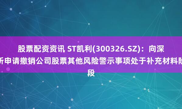 股票配资资讯 ST凯利(300326.SZ):向深交所申请撤销公司股票其他风险警示事项处于补充材料阶段