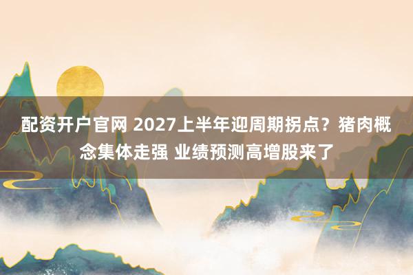 配资开户官网 2027上半年迎周期拐点？猪肉概念集体走强 业绩预测高增股来了