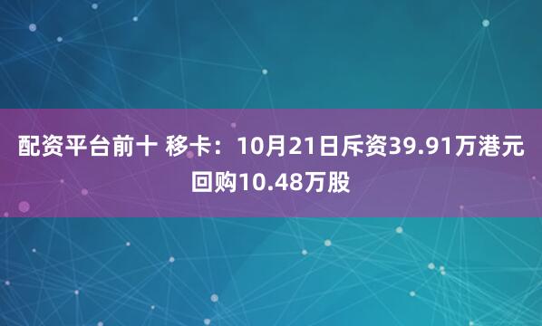 配资平台前十 移卡：10月21日斥资39.91万港元回购10.48万股