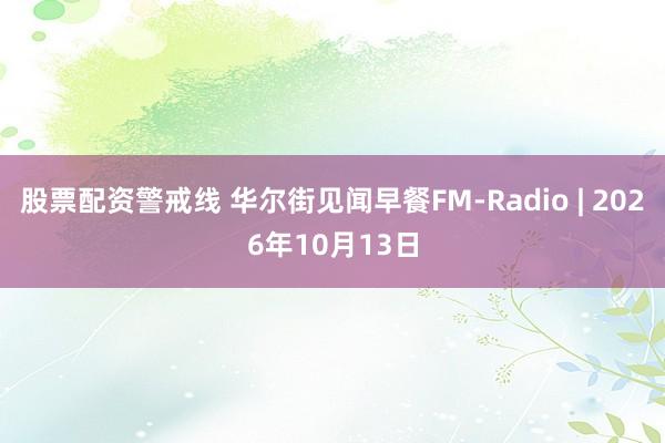 股票配资警戒线 华尔街见闻早餐FM-Radio | 2026年10月13日