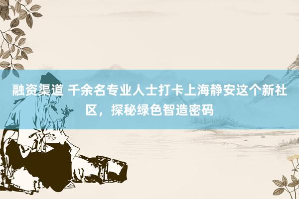 融资渠道 千余名专业人士打卡上海静安这个新社区，探秘绿色智造密码