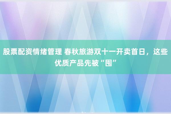 股票配资情绪管理 春秋旅游双十一开卖首日，这些优质产品先被“囤”