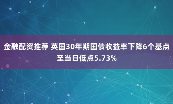 金融配资推荐 英国30年期国债收益率下降6个基点至当日低点5.73%