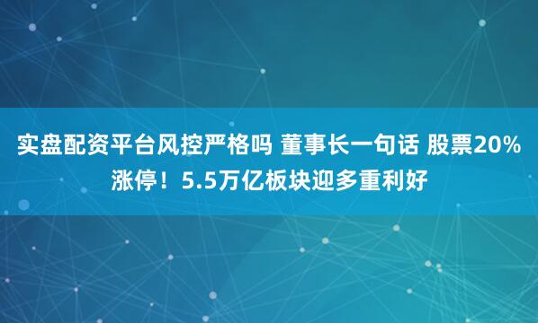 实盘配资平台风控严格吗 董事长一句话 股票20%涨停!5.5万亿板块迎多重利好