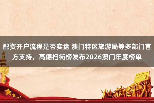 配资开户流程是否实盘 澳门特区旅游局等多部门官方支持，高德扫街榜发布2026澳门年度榜单
