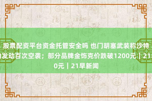 股票配资平台资金托管安全吗 也门胡塞武装称沙特一天内发动百次空袭；部分品牌金饰克价跌破1200元｜21早新闻