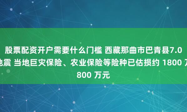 股票配资开户需要什么门槛 西藏那曲市巴青县7.0级地震 当地巨灾保险、农业保险等险种已估损约 1800 万元