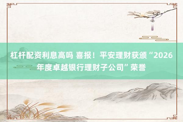 杠杆配资利息高吗 喜报!平安理财获颁“2026年度卓越银行理财子公司”荣誉