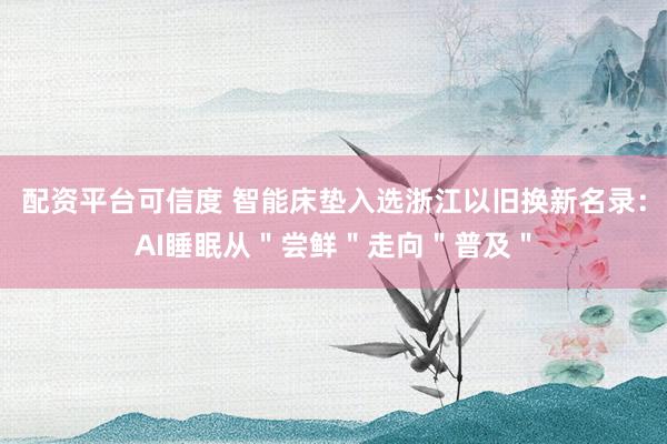 配资平台可信度 智能床垫入选浙江以旧换新名录:AI睡眠从"尝鲜"走向"普及"