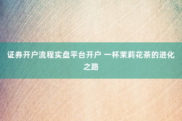 证券开户流程实盘平台开户 一杯茉莉花茶的进化之路