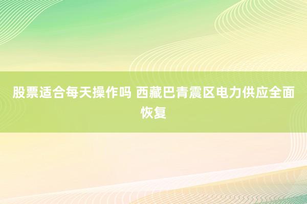 股票适合每天操作吗 西藏巴青震区电力供应全面恢复