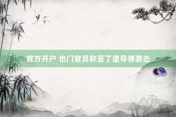 官方开户 也门官员称亚丁遭导弹袭击