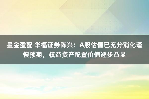 星金盈配 华福证券陈兴：A股估值已充分消化谨慎预期，权益资产配置价值逐步凸显