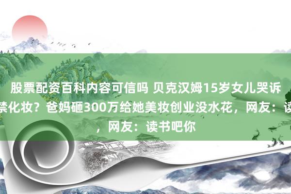 股票配资百科内容可信吗 贝克汉姆15岁女儿哭诉在校被禁化妆？爸妈砸300万给她美妆创业没水花，网友：读书吧你