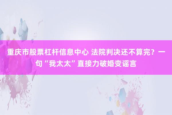 重庆市股票杠杆信息中心 法院判决还不算完？一句“我太太”直接力破婚变谣言