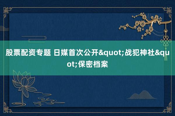 股票配资专题 日媒首次公开"战犯神社"保密档案