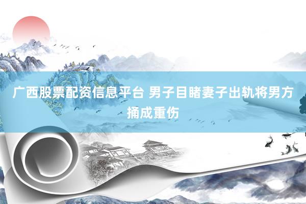 广西股票配资信息平台 男子目睹妻子出轨将男方捅成重伤