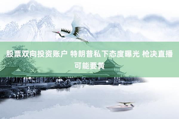 股票双向投资账户 特朗普私下态度曝光 枪决直播可能要黄