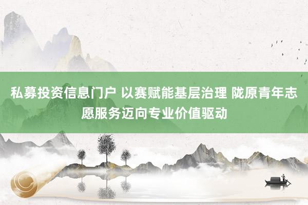 私募投资信息门户 以赛赋能基层治理 陇原青年志愿服务迈向专业价值驱动