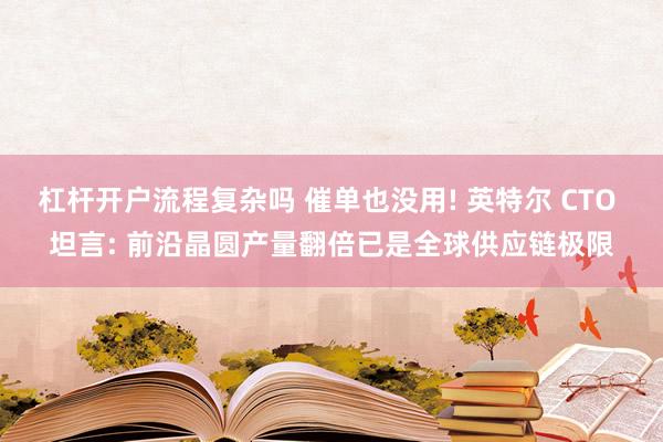 杠杆开户流程复杂吗 催单也没用! 英特尔 CTO 坦言: 前沿晶圆产量翻倍已是全球供应链极限