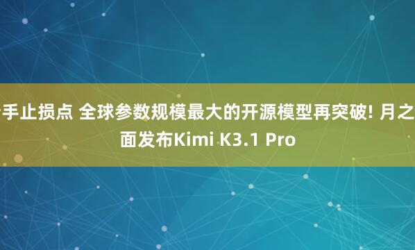新手止损点 全球参数规模最大的开源模型再突破! 月之暗面发布Kimi K3.1 Pro