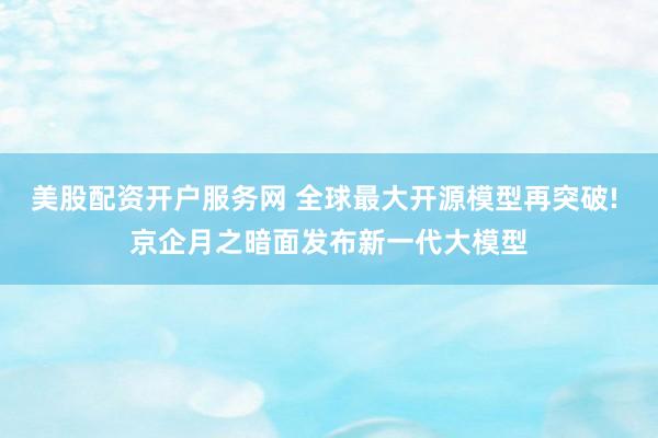 美股配资开户服务网 全球最大开源模型再突破! 京企月之暗面发布新一代大模型