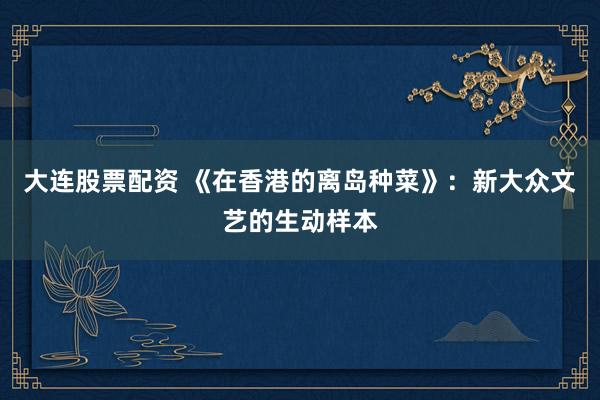 大连股票配资 《在香港的离岛种菜》：新大众文艺的生动样本