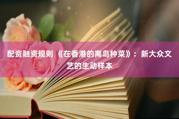 配资融资规则 《在香港的离岛种菜》：新大众文艺的生动样本