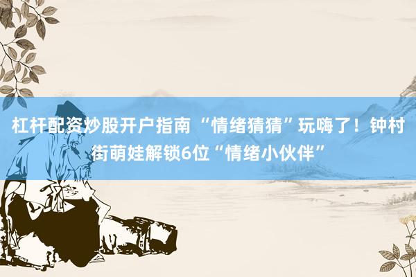 杠杆配资炒股开户指南 “情绪猜猜”玩嗨了！钟村街萌娃解锁6位“情绪小伙伴”