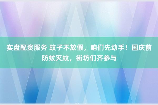 实盘配资服务 蚊子不放假，咱们先动手！国庆前防蚊灭蚊，街坊们齐参与