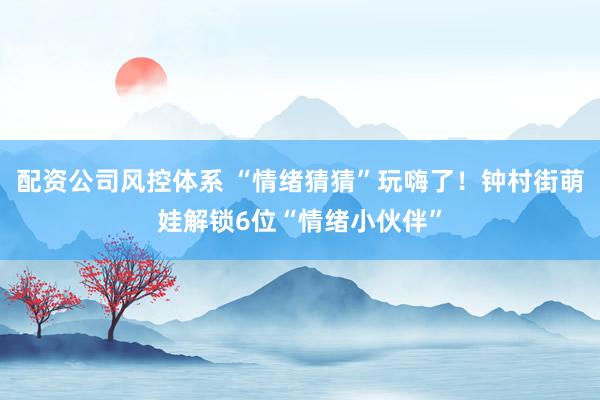 配资公司风控体系 “情绪猜猜”玩嗨了！钟村街萌娃解锁6位“情绪小伙伴”