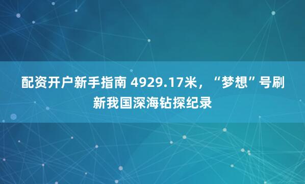 配资开户新手指南 4929.17米，“梦想”号刷新我国深海钻探纪录