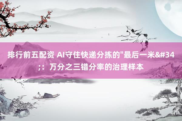 排行前五配资 AI守住快递分拣的"最后一米":万分之三错分率的治理样本