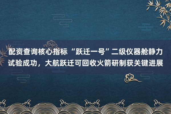 配资查询核心指标 “跃迁一号”二级仪器舱静力试验成功，大航跃迁可回收火箭研制获关键进展