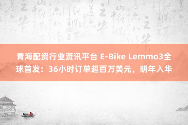 青海配资行业资讯平台 E-Bike Lemmo3全球首发：36小时订单超百万美元，明年入华